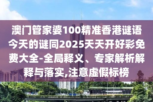 澳門管家婆100精準(zhǔn)香港謎語今天的謎同2025天天開好彩免費(fèi)大全-全局釋義、專家解析解釋與落實(shí),注意虛假標(biāo)榜