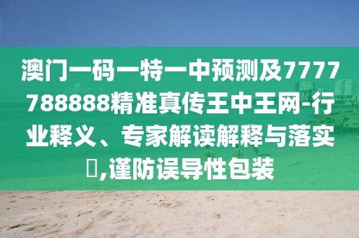 澳門一碼一特一中預(yù)測及7777788888精準(zhǔn)真?zhèn)魍踔型蹙W(wǎng)-行業(yè)釋義、專家解讀解釋與落實?,謹(jǐn)防誤導(dǎo)性包裝