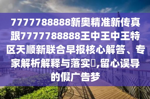 7777788888新奧精準(zhǔn)新傳真跟7777788888王中王中王特區(qū)天順新聯(lián)合早報(bào)核心解答、專家解析解釋與落實(shí)?,留心誤導(dǎo)的假廣告夢