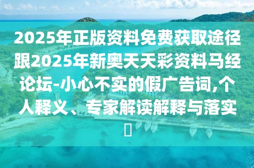 2025年正版資料免費(fèi)獲取途徑跟2025年新奧天天彩資料馬經(jīng)論壇-小心不實(shí)的假?gòu)V告詞,個(gè)人釋義、專家解讀解釋與落實(shí)?