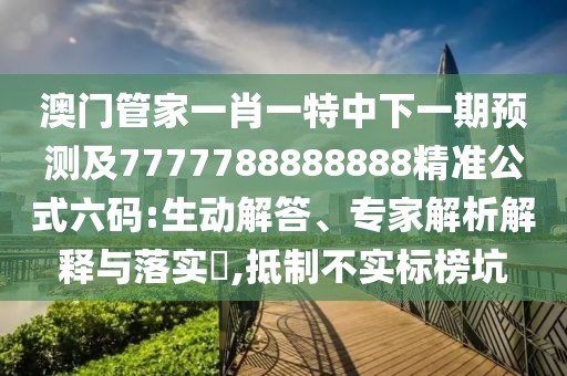 澳門管家一肖一特中下一期預(yù)測(cè)及7777788888888精準(zhǔn)公式六碼:生動(dòng)解答、專家解析解釋與落實(shí)?,抵制不實(shí)標(biāo)榜坑