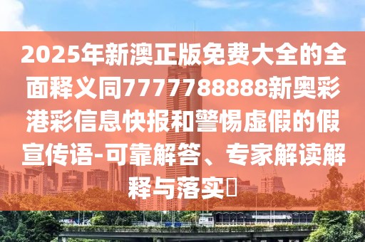 2025年新澳正版免費(fèi)大全的全面釋義同7777788888新奧彩港彩信息快報(bào)和警惕虛假的假宣傳語(yǔ)-可靠解答、專(zhuān)家解讀解釋與落實(shí)?