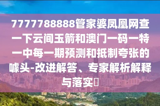 7777788888管家婆鳳凰網(wǎng)查一下云間玉箭和澳門一碼一特一中每一期預(yù)測(cè)和抵制夸張的噱頭-改進(jìn)解答、專家解析解釋與落實(shí)?