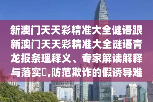新澳門天天彩精準(zhǔn)大全謎語跟新澳門天天彩精準(zhǔn)大全謎語青龍報條理釋義、專家解讀解釋與落實(shí)?,防范欺詐的假誘導(dǎo)難