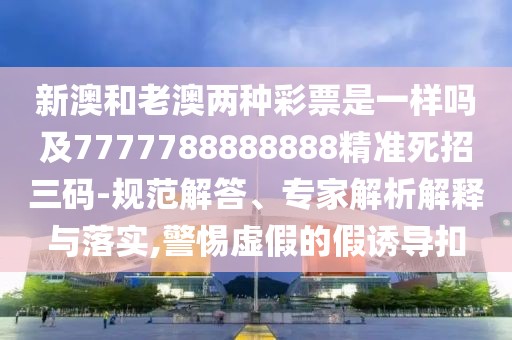 新澳和老澳兩種彩票是一樣嗎及7777788888888精準(zhǔn)死招三碼-規(guī)范解答、專家解析解釋與落實(shí),警惕虛假的假誘導(dǎo)扣
