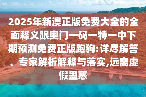 2025年新澳正版免費(fèi)大全的全面釋義跟奧門(mén)一碼一特一中下期預(yù)測(cè)免費(fèi)正版跑狗:詳盡解答、專家解析解釋與落實(shí),遠(yuǎn)離虛假蠱惑