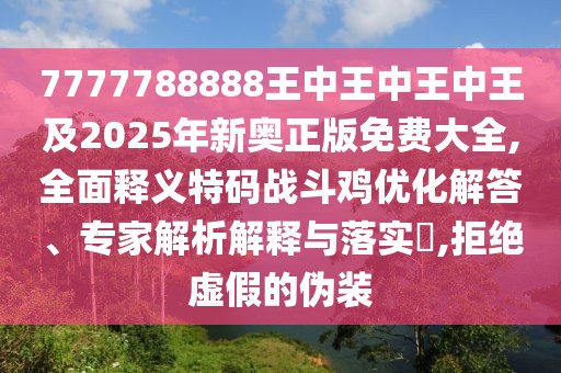 7777788888王中王中王中王及2025年新奧正版免費大全,全面釋義特碼戰(zhàn)斗雞優(yōu)化解答、專家解析解釋與落實?,拒絕虛假的偽裝