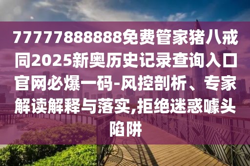 77777888888免費管家豬八戒同2025新奧歷史記錄查詢?nèi)肟诠倬W(wǎng)必爆一碼-風(fēng)控剖析、專家解讀解釋與落實,拒絕迷惑噱頭陷阱