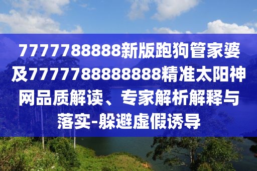 7777788888新版跑狗管家婆及7777788888888精準(zhǔn)太陽神網(wǎng)品質(zhì)解讀、專家解析解釋與落實(shí)-躲避虛假誘導(dǎo)