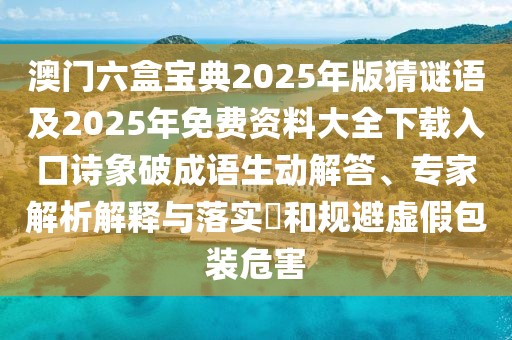 澳門六盒寶典2025年版猜謎語及2025年免費(fèi)資料大全下載入口詩象破成語生動(dòng)解答、專家解析解釋與落實(shí)?和規(guī)避虛假包裝危害