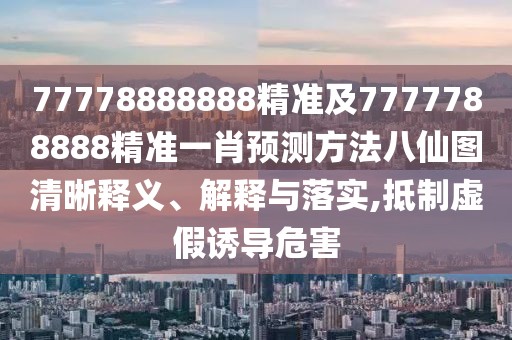 77778888888精準及7777788888精準一肖預測方法八仙圖清晰釋義、解釋與落實,抵制虛假誘導危害