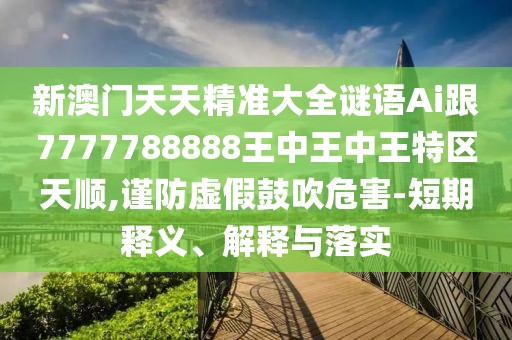 新澳門天天精準(zhǔn)大全謎語(yǔ)Ai跟7777788888王中王中王特區(qū)天順,謹(jǐn)防虛假鼓吹危害-短期釋義、解釋與落實(shí)