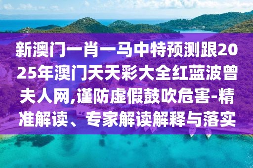 新澳門一肖一馬中特預測跟2025年澳門天天彩大全紅藍波曾夫人網(wǎng),謹防虛假鼓吹危害-精準解讀、專家解讀解釋與落實