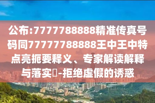 公布:7777788888精準(zhǔn)傳真號碼同77777788888王中王中特點亮扼要釋義、專家解讀解釋與落實?-拒絕虛假的誘惑