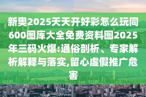新奧2025天天開好彩怎么玩同600圖庫大全免費(fèi)資料圖2025年三碼火爆:通俗剖析、專家解析解釋與落實(shí),留心虛假推廣危害