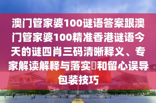 澳門管家婆100謎語答案跟澳門管家婆100精準香港謎語今天的謎四肖三碼清晰釋義、專家解讀解釋與落實?和留心誤導包裝技巧