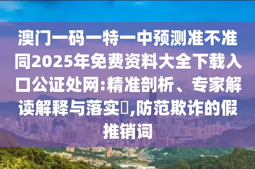 澳門(mén)一碼一特一中預(yù)測(cè)準(zhǔn)不準(zhǔn)同2025年免費(fèi)資料大全下載入口公證處網(wǎng):精準(zhǔn)剖析、專(zhuān)家解讀解釋與落實(shí)?,防范欺詐的假推銷(xiāo)詞