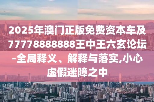 2025年澳門正版免費資本車及77778888888王中王六玄論壇-全局釋義、解釋與落實,小心虛假迷障之中