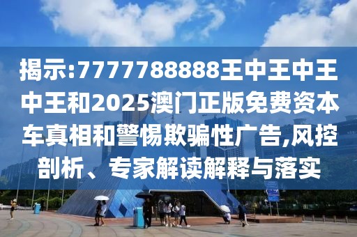 揭示:7777788888王中王中王中王和2025澳門正版免費(fèi)資本車真相和警惕欺騙性廣告,風(fēng)控剖析、專家解讀解釋與落實(shí)