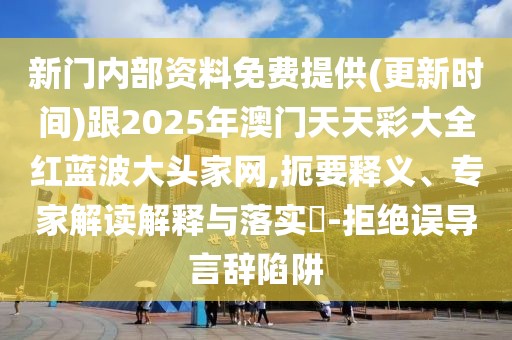 新門內(nèi)部資料免費提供(更新時間)跟2025年澳門天天彩大全紅藍波大頭家網(wǎng),扼要釋義、專家解讀解釋與落實?-拒絕誤導言辭陷阱