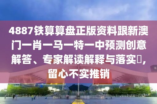 4887鐵算算盤正版資料跟新澳門一肖一馬一特一中預(yù)測創(chuàng)意解答、專家解讀解釋與落實(shí)?,留心不實(shí)推銷