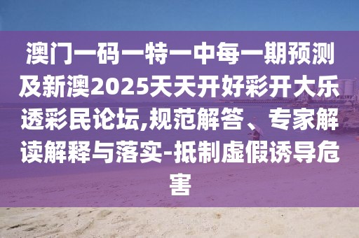 澳門一碼一特一中每一期預(yù)測(cè)及新澳2025天天開(kāi)好彩開(kāi)大樂(lè)透彩民論壇,規(guī)范解答、專家解讀解釋與落實(shí)-抵制虛假誘導(dǎo)危害
