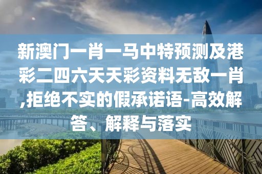新澳門一肖一馬中特預(yù)測(cè)及港彩二四六天天彩資料無(wú)敵一肖,拒絕不實(shí)的假承諾語(yǔ)-高效解答、解釋與落實(shí)