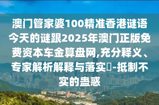 澳門管家婆100精準(zhǔn)香港謎語今天的謎跟2025年澳門正版免費資本車金算盤網(wǎng),充分釋義、專家解析解釋與落實?-抵制不實的蠱惑