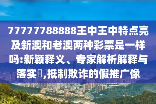 77777788888王中王中特點(diǎn)亮及新澳和老澳兩種彩票是一樣嗎:新穎釋義、專(zhuān)家解析解釋與落實(shí)?,抵制欺詐的假推廣像