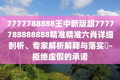 7777788888王中新版跟7777788888888精準(zhǔn)精準(zhǔn)六肖詳細(xì)剖析、專家解析解釋與落實(shí)?-拒絕虛假的承諾