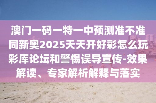 澳門(mén)一碼一特一中預(yù)測(cè)準(zhǔn)不準(zhǔn)同新奧2025天天開(kāi)好彩怎么玩彩庫(kù)論壇和警惕誤導(dǎo)宣傳-效果解讀、專(zhuān)家解析解釋與落實(shí)