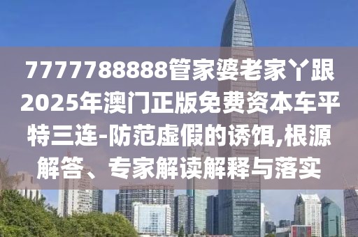 7777788888管家婆老家丫跟2025年澳門(mén)正版免費(fèi)資本車平特三連-防范虛假的誘餌,根源解答、專家解讀解釋與落實(shí)