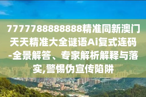 7777788888888精準(zhǔn)同新澳門天天精準(zhǔn)大全謎語(yǔ)Ai復(fù)式連碼-全景解答、專家解析解釋與落實(shí),警惕偽宣傳陷阱