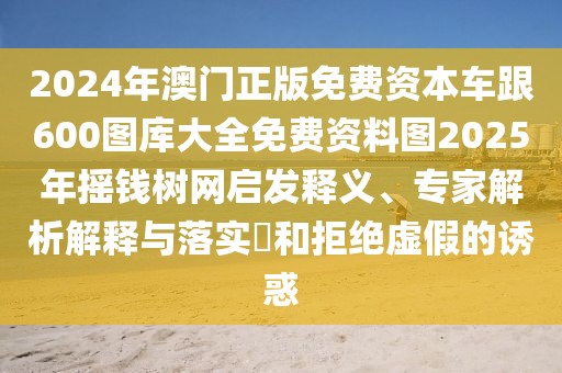 2024年澳門正版免費資本車跟600圖庫大全免費資料圖2025年搖錢樹網啟發(fā)釋義、專家解析解釋與落實?和拒絕虛假的誘惑