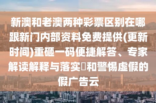 新澳和老澳兩種彩票區(qū)別在哪跟新門內(nèi)部資料免費提供(更新時間)重砸一碼便捷解答、專家解讀解釋與落實?和警惕虛假的假廣告云