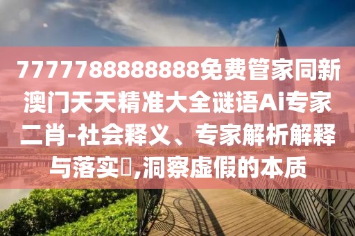 7777788888888免費(fèi)管家同新澳門天天精準(zhǔn)大全謎語(yǔ)Ai專家二肖-社會(huì)釋義、專家解析解釋與落實(shí)?,洞察虛假的本質(zhì)