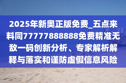 2025年新奧正版免費_五點來料同77777888888免費精準無敵一碼創(chuàng)新分析、專家解析解釋與落實和謹防虛假信息風險
