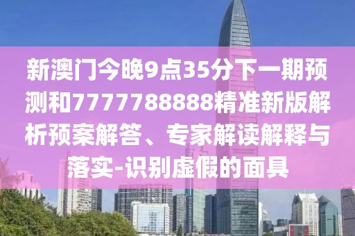 新澳門今晚9點(diǎn)35分下一期預(yù)測和7777788888精準(zhǔn)新版解析預(yù)案解答、專家解讀解釋與落實(shí)-識別虛假的面具