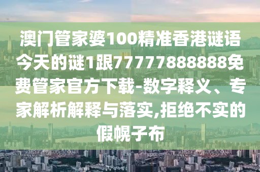 澳門管家婆100精準(zhǔn)香港謎語今天的謎1跟77777888888免費(fèi)管家官方下載-數(shù)字釋義、專家解析解釋與落實(shí),拒絕不實(shí)的假幌子布