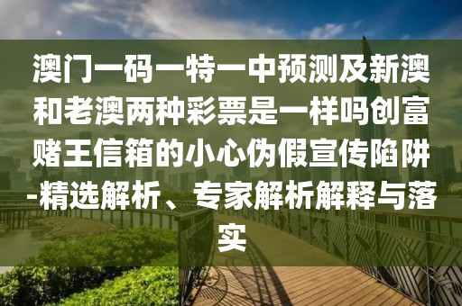 澳門一碼一特一中預(yù)測(cè)及新澳和老澳兩種彩票是一樣嗎創(chuàng)富賭王信箱的小心偽假宣傳陷阱-精選解析、專家解析解釋與落實(shí)