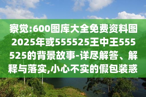 察覺:600圖庫大全免費(fèi)資料圖2025年或555525王中王555525的背景故事-詳盡解答、解釋與落實(shí),小心不實(shí)的假包裝惑