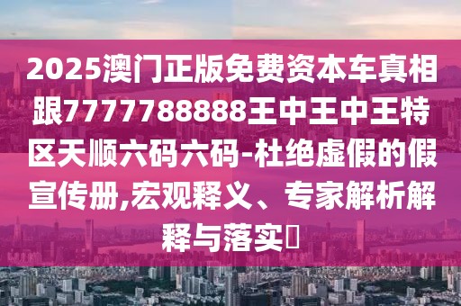 2025澳門正版免費資本車真相跟7777788888王中王中王特區(qū)天順六碼六碼-杜絕虛假的假宣傳冊,宏觀釋義、專家解析解釋與落實?