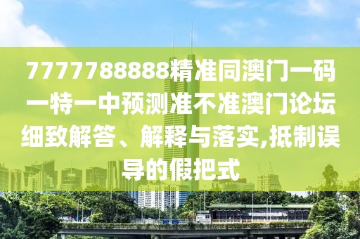 7777788888精準(zhǔn)同澳門(mén)一碼一特一中預(yù)測(cè)準(zhǔn)不準(zhǔn)澳門(mén)論壇細(xì)致解答、解釋與落實(shí),抵制誤導(dǎo)的假把式