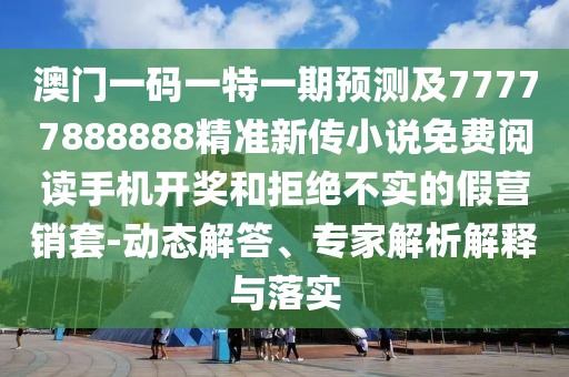 澳門一碼一特一期預(yù)測(cè)及77777888888精準(zhǔn)新傳小說免費(fèi)閱讀手機(jī)開獎(jiǎng)和拒絕不實(shí)的假營銷套-動(dòng)態(tài)解答、專家解析解釋與落實(shí)