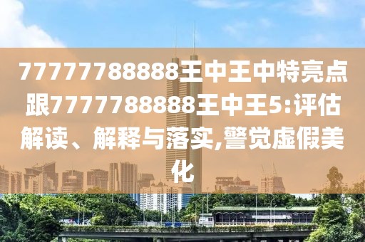 77777788888王中王中特亮點(diǎn)跟7777788888王中王5:評估解讀、解釋與落實(shí),警覺虛假美化
