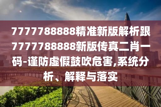 7777788888精準(zhǔn)新版解析跟7777788888新版?zhèn)髡娑ひ淮a-謹(jǐn)防虛假鼓吹危害,系統(tǒng)分析、解釋與落實(shí)