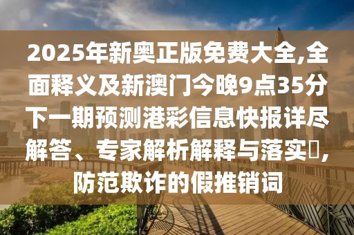 2025年新奧正版免費(fèi)大全,全面釋義及新澳門今晚9點(diǎn)35分下一期預(yù)測(cè)港彩信息快報(bào)詳盡解答、專家解析解釋與落實(shí)?,防范欺詐的假推銷詞