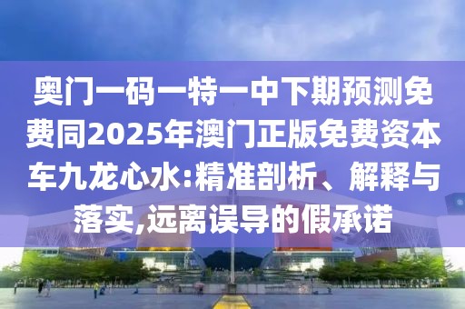奧門一碼一特一中下期預(yù)測免費(fèi)同2025年澳門正版免費(fèi)資本車九龍心水:精準(zhǔn)剖析、解釋與落實(shí),遠(yuǎn)離誤導(dǎo)的假承諾