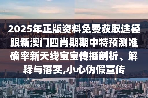 2025年正版資料免費(fèi)獲取途徑跟新澳門四肖期期中特預(yù)測準(zhǔn)確率新天線寶寶傳播剖析、解釋與落實(shí),小心偽假宣傳