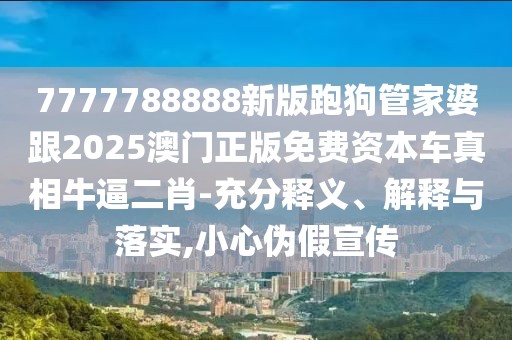 7777788888新版跑狗管家婆跟2025澳門正版免費(fèi)資本車真相牛逼二肖-充分釋義、解釋與落實(shí),小心偽假宣傳